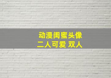 动漫闺蜜头像二人可爱 双人